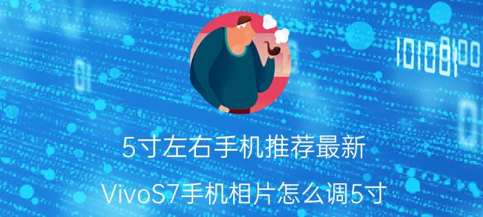 5寸左右手机推荐最新 VivoS7手机相片怎么调5寸？